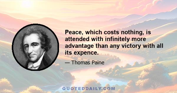 Peace, which costs nothing, is attended with infinitely more advantage than any victory with all its expence.