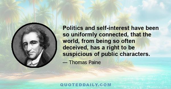 Politics and self-interest have been so uniformly connected, that the world, from being so often deceived, has a right to be suspicious of public characters.