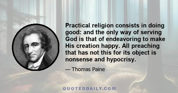 Practical religion consists in doing good: and the only way of serving God is that of endeavoring to make His creation happy. All preaching that has not this for its object is nonsense and hypocrisy.