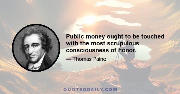 Public money ought to be touched with the most scrupulous consciousness of honor.