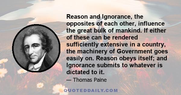 Reason and Ignorance, the opposites of each other, influence the great bulk of mankind. If either of these can be rendered sufficiently extensive in a country, the machinery of Government goes easily on. Reason obeys