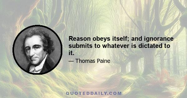 Reason obeys itself; and ignorance submits to whatever is dictated to it.