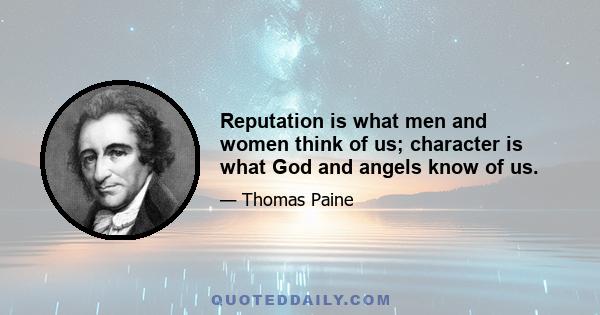 Reputation is what men and women think of us; character is what God and angels know of us.