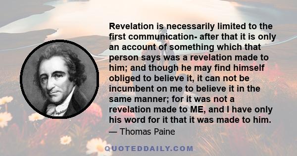 Revelation is necessarily limited to the first communication- after that it is only an account of something which that person says was a revelation made to him; and though he may find himself obliged to believe it, it