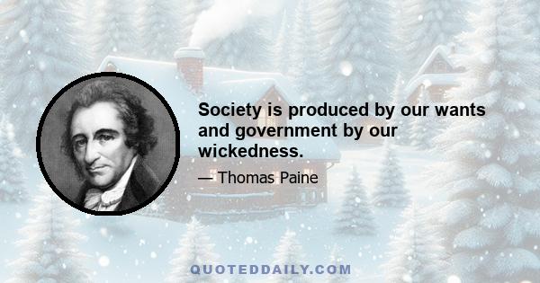 Society is produced by our wants and government by our wickedness.