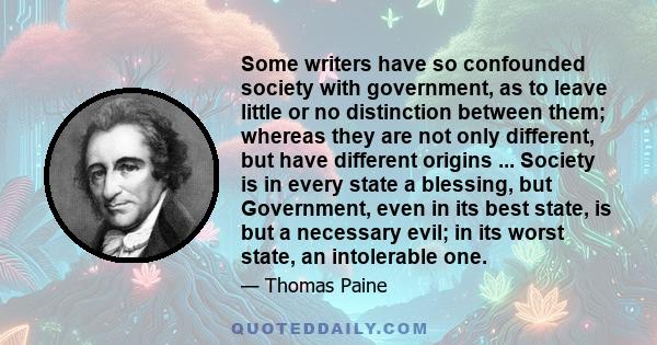 Some writers have so confounded society with government, as to leave little or no distinction between them; whereas they are not only different, but have different origins ... Society is in every state a blessing, but