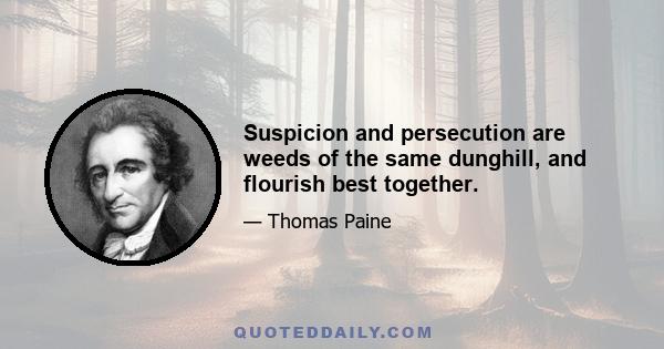 Suspicion and persecution are weeds of the same dunghill, and flourish best together.