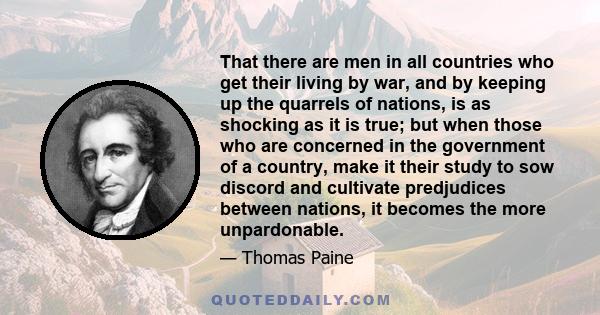 That there are men in all countries who get their living by war, and by keeping up the quarrels of Nations is as shocking as it is true.