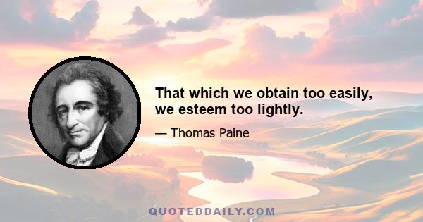 That which we obtain too easily, we esteem too lightly.