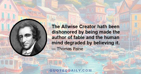 The Allwise Creator hath been dishonored by being made the author of fable and the human mind degraded by believing it.