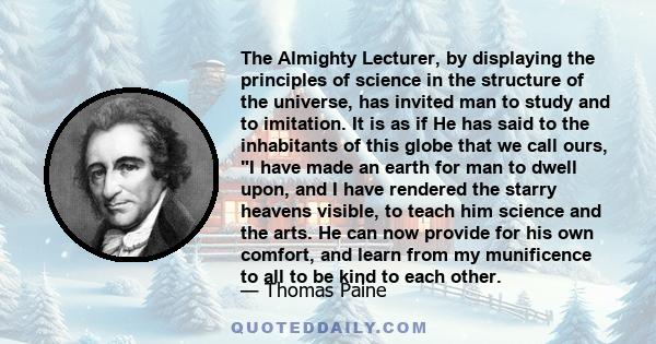 The Almighty Lecturer, by displaying the principles of science in the structure of the universe, has invited man to study and to imitation. It is as if He has said to the inhabitants of this globe that we call ours, I