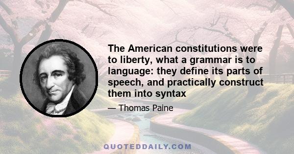 The American constitutions were to liberty, what a grammar is to language: they define its parts of speech, and practically construct them into syntax