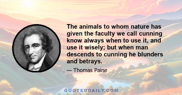 The animals to whom nature has given the faculty we call cunning know always when to use it, and use it wisely; but when man descends to cunning he blunders and betrays.