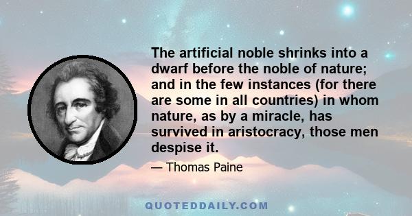 The artificial noble shrinks into a dwarf before the noble of nature; and in the few instances (for there are some in all countries) in whom nature, as by a miracle, has survived in aristocracy, those men despise it.