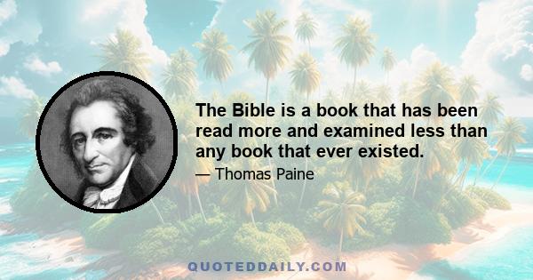 The Bible is a book that has been read more and examined less than any book that ever existed.