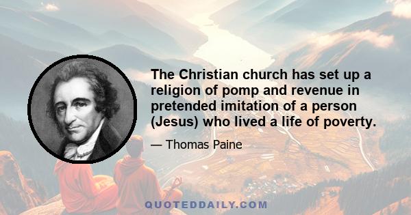 The Christian church has set up a religion of pomp and revenue in pretended imitation of a person (Jesus) who lived a life of poverty.