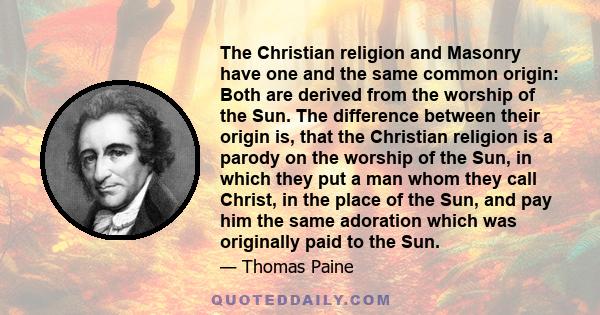 The Christian religion and Masonry have one and the same common origin: Both are derived from the worship of the Sun. The difference between their origin is, that the Christian religion is a parody on the worship of the 