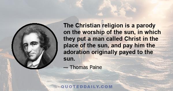 The Christian religion is a parody on the worship of the sun, in which they put a man called Christ in the place of the sun, and pay him the adoration originally payed to the sun.