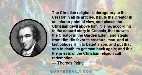 The Christian religion is derogatory to the Creator in all its articles. It puts the Creator in an inferior point of view, and places the Christian devil above him. It is he, according to the absurd story in Genesis,