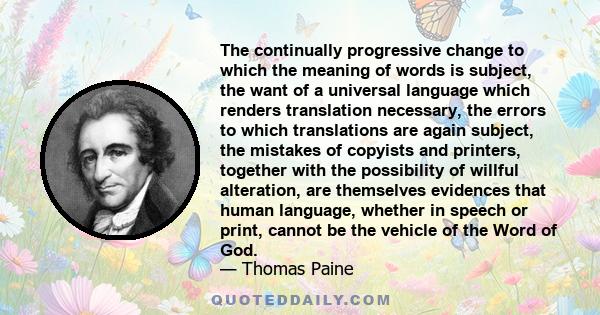 The continually progressive change to which the meaning of words is subject, the want of a universal language which renders translation necessary, the errors to which translations are again subject, the mistakes of