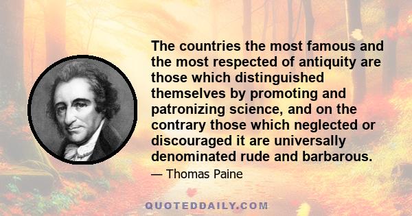 The countries the most famous and the most respected of antiquity are those which distinguished themselves by promoting and patronizing science, and on the contrary those which neglected or discouraged it are