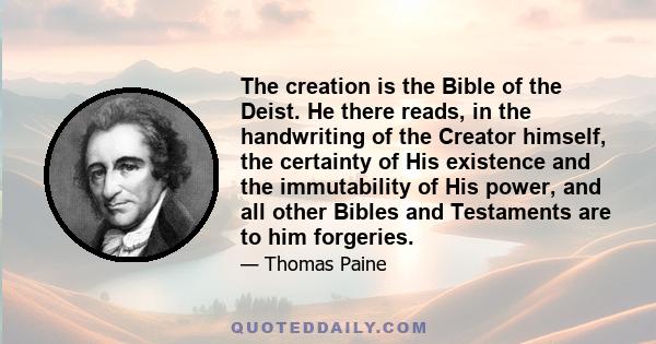 The creation is the Bible of the Deist. He there reads, in the handwriting of the Creator himself, the certainty of His existence and the immutability of His power, and all other Bibles and Testaments are to him