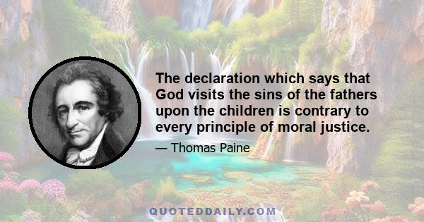 The declaration which says that God visits the sins of the fathers upon the children is contrary to every principle of moral justice.