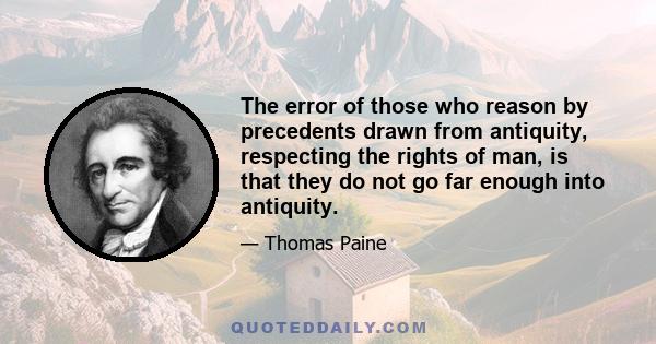 The error of those who reason by precedents drawn from antiquity, respecting the rights of man, is that they do not go far enough into antiquity.