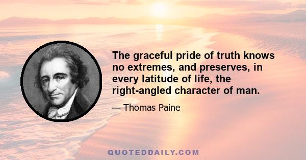 The graceful pride of truth knows no extremes, and preserves, in every latitude of life, the right-angled character of man.