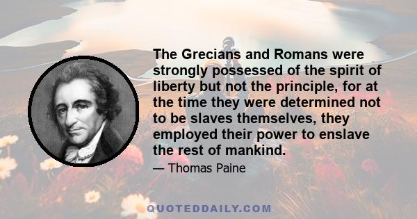 The Grecians and Romans were strongly possessed of the spirit of liberty but not the principle, for at the time they were determined not to be slaves themselves, they employed their power to enslave the rest of mankind.