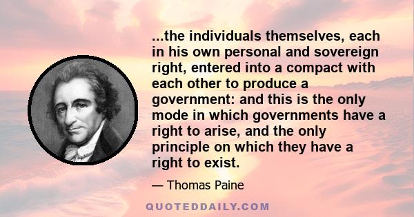 ...the individuals themselves, each in his own personal and sovereign right, entered into a compact with each other to produce a government: and this is the only mode in which governments have a right to arise, and the