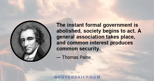 The instant formal government is abolished, society begins to act. A general association takes place, and common interest produces common security.