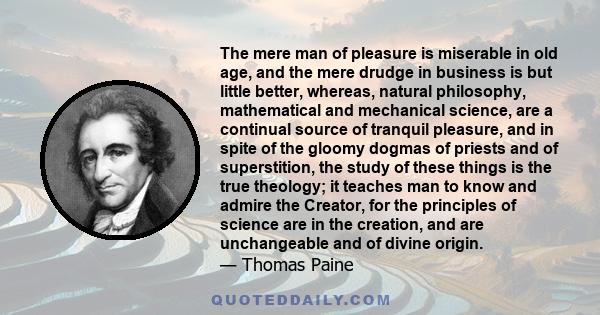 The mere man of pleasure is miserable in old age, and the mere drudge in business is but little better, whereas, natural philosophy, mathematical and mechanical science, are a continual source of tranquil pleasure, and