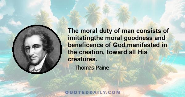 The moral duty of man consists of imitatingthe moral goodness and beneficence of God,manifested in the creation, toward all His creatures.