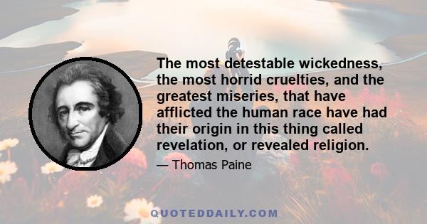 The most detestable wickedness, the most horrid cruelties, and the greatest miseries, that have afflicted the human race have had their origin in this thing called revelation, or revealed religion.