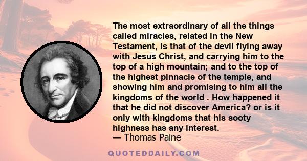 The most extraordinary of all the things called miracles, related in the New Testament, is that of the devil flying away with Jesus Christ, and carrying him to the top of a high mountain; and to the top of the highest