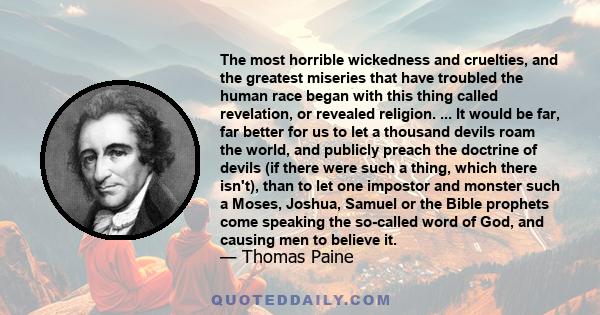 The most horrible wickedness and cruelties, and the greatest miseries that have troubled the human race began with this thing called revelation, or revealed religion. ... It would be far, far better for us to let a