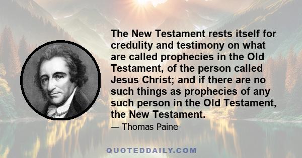 The New Testament rests itself for credulity and testimony on what are called prophecies in the Old Testament, of the person called Jesus Christ; and if there are no such things as prophecies of any such person in the