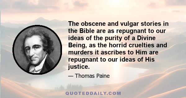 The obscene and vulgar stories in the Bible are as repugnant to our ideas of the purity of a Divine Being, as the horrid cruelties and murders it ascribes to Him are repugnant to our ideas of His justice.