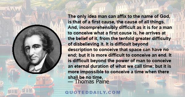 The only idea man can affix to the name of God, is that of a first cause, the cause of all things. And, incomprehensibly difficult as it is for a man to conceive what a first cause is, he arrives at the belief of it,