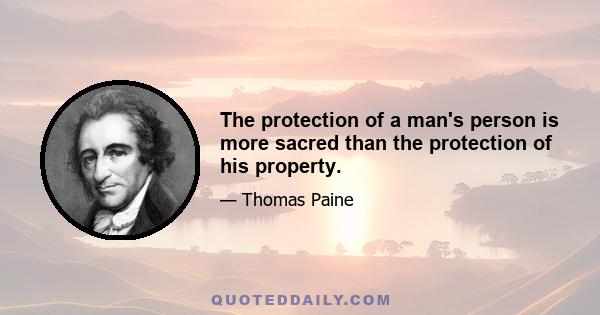 The protection of a man's person is more sacred than the protection of his property.