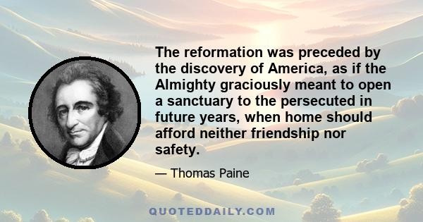 The reformation was preceded by the discovery of America, as if the Almighty graciously meant to open a sanctuary to the persecuted in future years, when home should afford neither friendship nor safety.