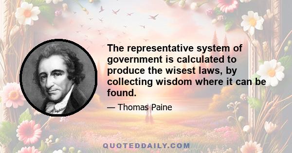 The representative system of government is calculated to produce the wisest laws, by collecting wisdom where it can be found.