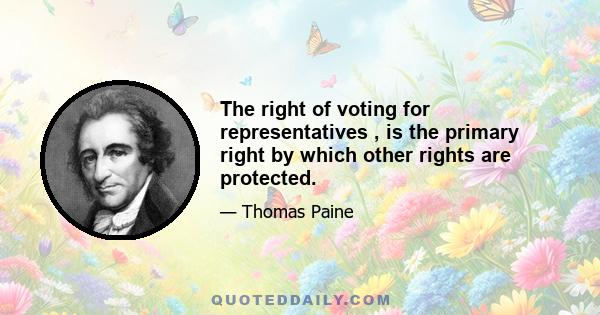 The right of voting for representatives , is the primary right by which other rights are protected.