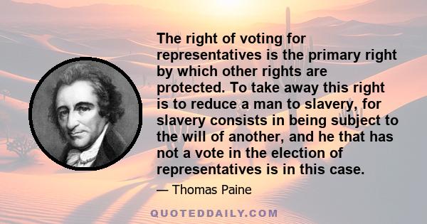 The right of voting for representatives is the primary right by which other rights are protected. To take away this right is to reduce a man to slavery, for slavery consists in being subject to the will of another, and