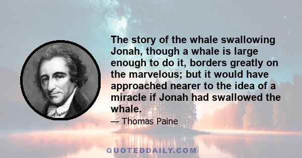 The story of the whale swallowing Jonah, though a whale is large enough to do it, borders greatly on the marvelous; but it would have approached nearer to the idea of a miracle if Jonah had swallowed the whale.