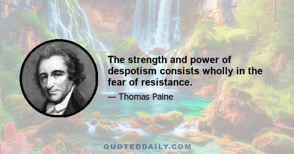 The strength and power of despotism consists wholly in the fear of resistance.