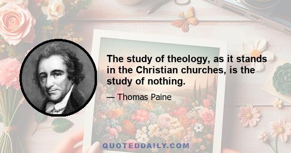 The study of theology, as it stands in the Christian churches, is the study of nothing.