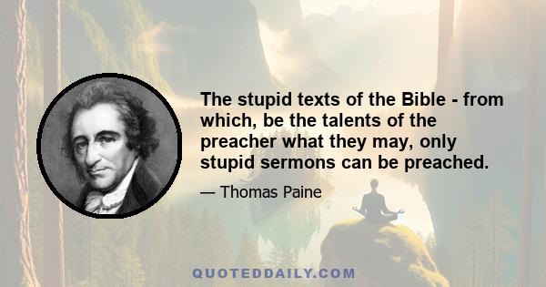 The stupid texts of the Bible - from which, be the talents of the preacher what they may, only stupid sermons can be preached.