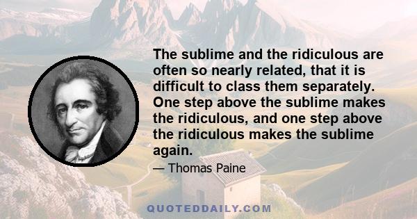 The sublime and the ridiculous are often so nearly related, that it is difficult to class them separately. One step above the sublime makes the ridiculous, and one step above the ridiculous makes the sublime again.